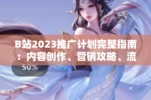 B站2023推廣計劃完整指南：內(nèi)容創(chuàng)作、營銷攻略、流量獲取全方位解析