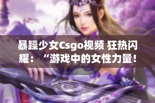 暴躁少女Csgo視頻 狂熱閃耀：“游戲中的女性力量！”