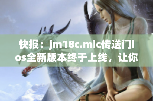 快報(bào)：jm18c.mic傳送門ios全新版本終于上線，讓你穿越時(shí)空的體驗(yàn)超乎想象！