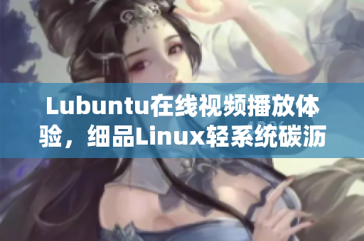 Lubuntu在線視頻播放體驗(yàn)，細(xì)品Linux輕系統(tǒng)碳瀝潤(rùn)滑