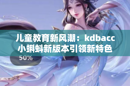 兒童教育新風潮：kdbacc小蝌蚪新版本引領(lǐng)新特色