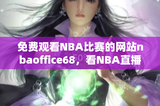 免費(fèi)觀看NBA比賽的網(wǎng)站nbaoffice68，看NBA直播就選這個(gè)網(wǎng)站