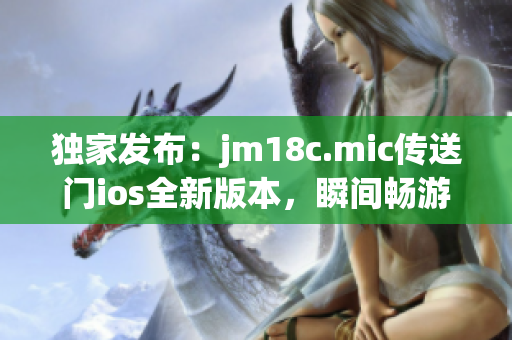 獨家發(fā)布：jm18c.mic傳送門ios全新版本，瞬間暢游異時空