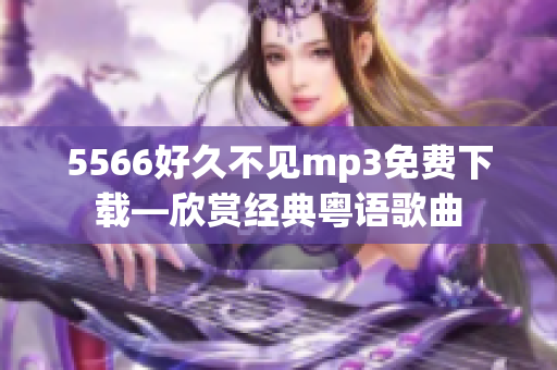 5566好久不見mp3免費下載—欣賞經典粵語歌曲