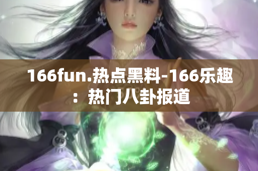 166fun.熱點(diǎn)黑料-166樂(lè)趣：熱門(mén)八卦報(bào)道