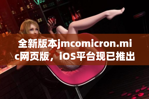 全新版本jmcomicron.mic網(wǎng)頁版，iOS平臺(tái)現(xiàn)已推出，立即體驗(yàn)精彩漫畫內(nèi)容