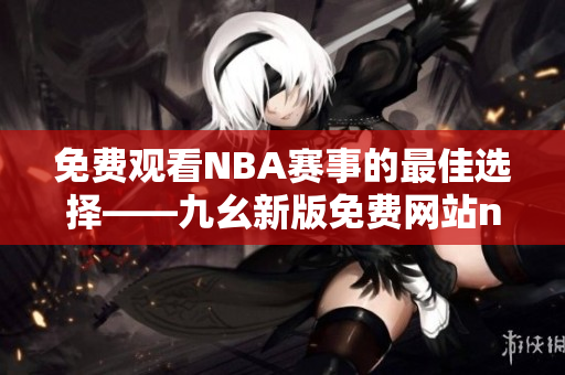 免費觀看NBA賽事的最佳選擇——九幺新版免費網(wǎng)站nbaoffice68上線了！