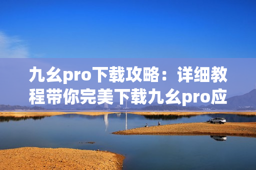 九幺pro下載攻略：詳細(xì)教程帶你完美下載九幺pro應(yīng)用