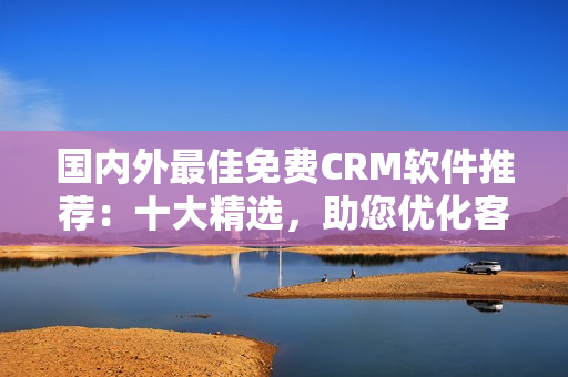 國內(nèi)外最佳免費(fèi)CRM軟件推薦：十大精選，助您優(yōu)化客戶關(guān)系管理