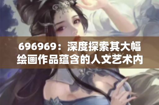 696969：深度探索其大幅繪畫作品蘊含的人文藝術(shù)內(nèi)涵