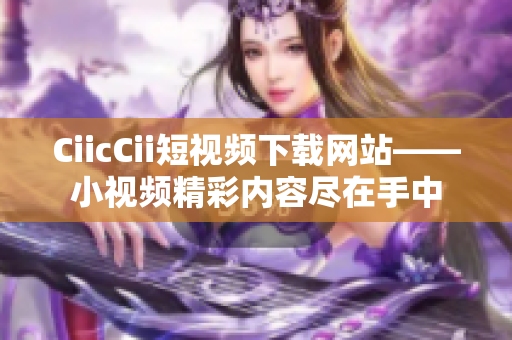 CiicCii短視頻下載網(wǎng)站——小視頻精彩內(nèi)容盡在手中