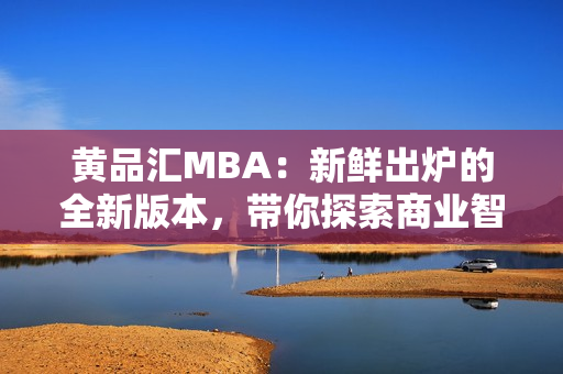 黃品匯MBA：新鮮出爐的全新版本，帶你探索商業(yè)智慧