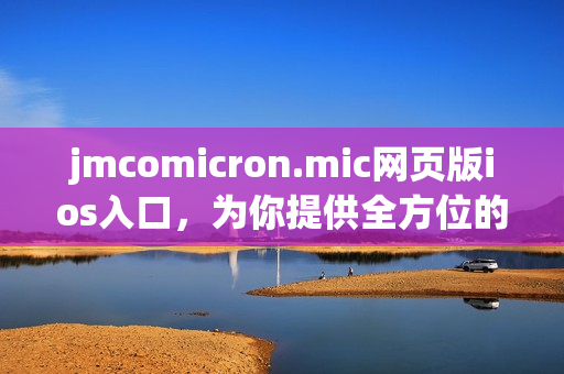 jmcomicron.mic網(wǎng)頁版ios入口，為你提供全方位的漫畫閱讀體驗(yàn)