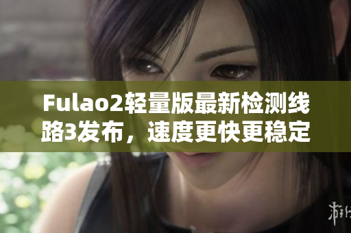 Fulao2輕量版最新檢測線路3發(fā)布，速度更快更穩(wěn)定