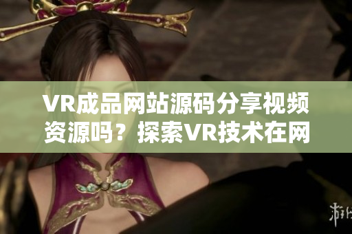 VR成品網站源碼分享視頻資源嗎？探索VR技術在網站開發(fā)中的應用方式