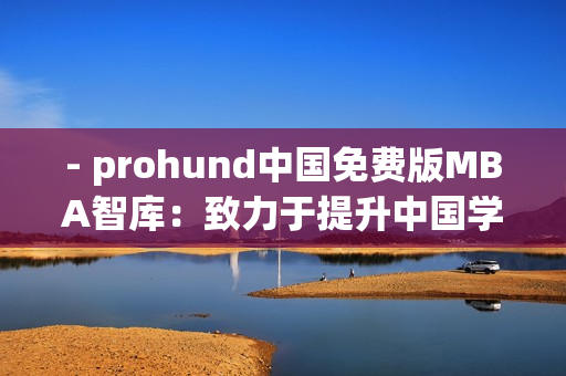 - prohund中國(guó)免費(fèi)版MBA智庫(kù)：致力于提升中國(guó)學(xué)子商業(yè)智慧