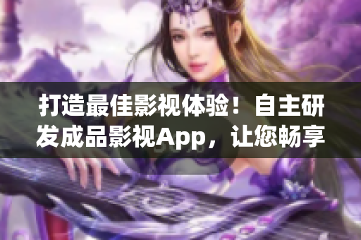 打造最佳影視體驗(yàn)！自主研發(fā)成品影視App，讓您暢享影視樂趣