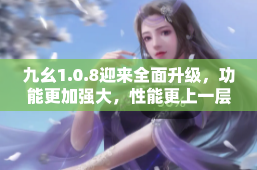 九幺1.0.8迎來(lái)全面升級(jí)，功能更加強(qiáng)大，性能更上一層樓