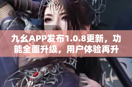 九幺APP發(fā)布1.0.8更新，功能全面升級(jí)，用戶體驗(yàn)再升級(jí)