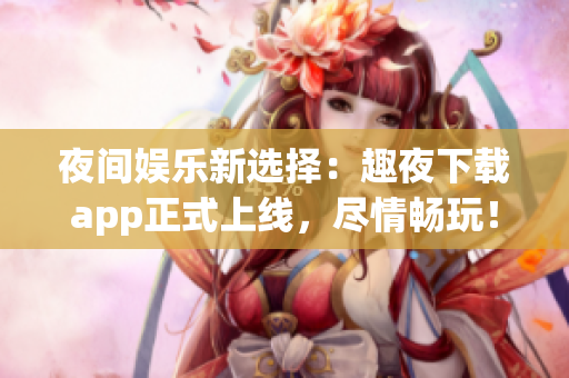 夜間娛樂(lè)新選擇：趣夜下載app正式上線，盡情暢玩！