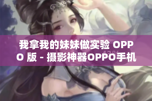 我拿我的妹妹做實(shí)驗(yàn) OPPO 版 - 攝影神器OPPO手機(jī)實(shí)驗(yàn)：我拿妹妹當(dāng)模特