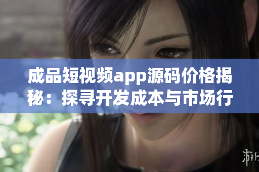 成品短視頻app源碼價格揭秘：探尋開發(fā)成本與市場行情