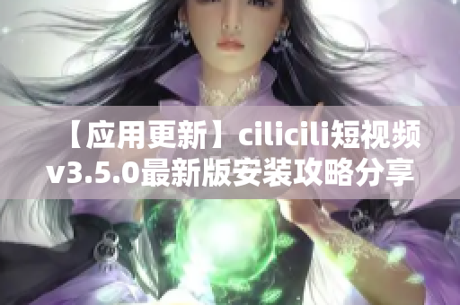 【應(yīng)用更新】cilicili短視頻v3.5.0最新版安裝攻略分享