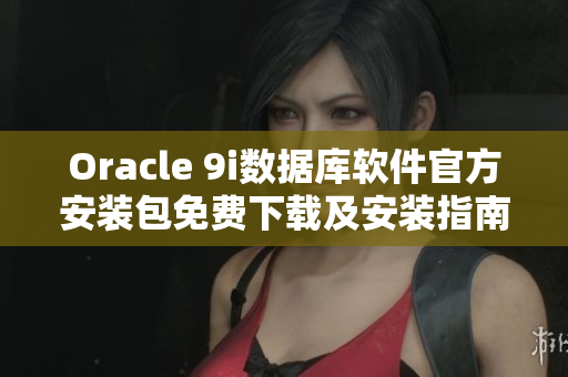 Oracle 9i數(shù)據(jù)庫軟件官方安裝包免費下載及安裝指南