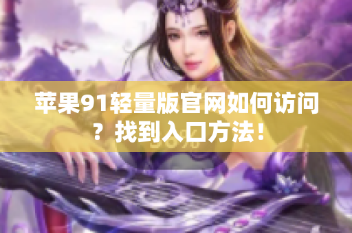 蘋果91輕量版官網(wǎng)如何訪問？找到入口方法！