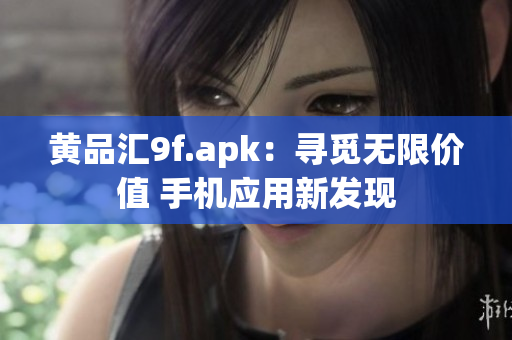 黃品匯9f.apk：尋覓無限價值 手機應(yīng)用新發(fā)現(xiàn)