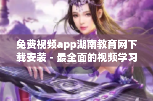 免費(fèi)視頻app湖南教育網(wǎng)下載安裝 - 最全面的視頻學(xué)習(xí)資源分享