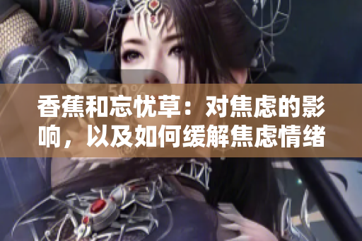 香蕉和忘憂草：對(duì)焦慮的影響，以及如何緩解焦慮情緒