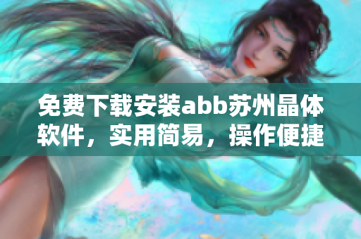 免費(fèi)下載安裝abb蘇州晶體軟件，實(shí)用簡易，操作便捷