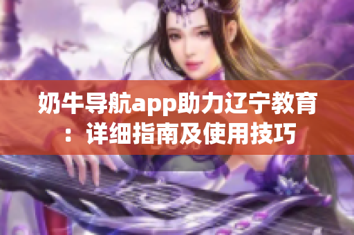 奶牛導(dǎo)航app助力遼寧教育：詳細(xì)指南及使用技巧