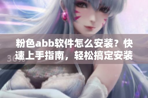 粉色abb軟件怎么安裝？快速上手指南，輕松搞定安裝問題