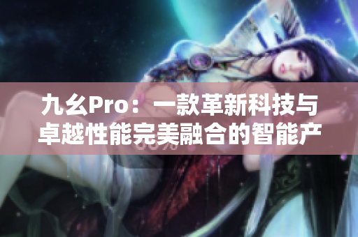 九幺Pro：一款革新科技與卓越性能完美融合的智能產(chǎn)品