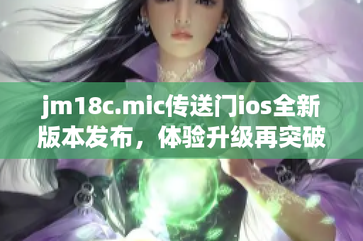 jm18c.mic傳送門ios全新版本發(fā)布，體驗升級再突破