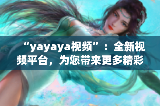 “yayaya視頻”：全新視頻平臺(tái)，為您帶來更多精彩內(nèi)容