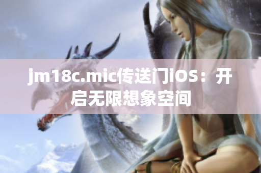 jm18c.mic傳送門iOS：開啟無限想象空間