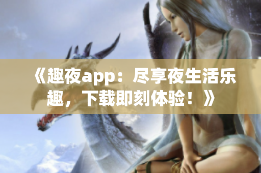 《趣夜app：盡享夜生活樂趣，下載即刻體驗！》