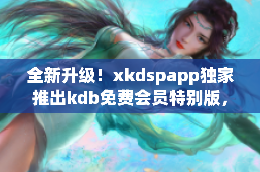 全新升級！xkdspapp獨(dú)家推出kdb免費(fèi)會員特別版，新版體驗(yàn)酷炫升級