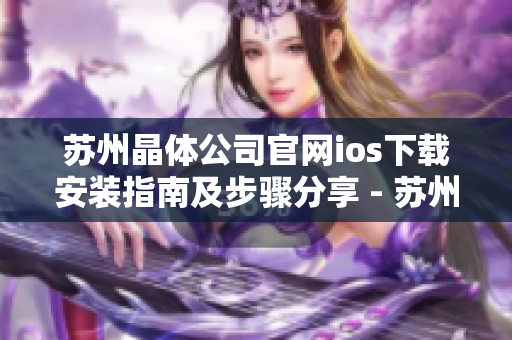 蘇州晶體公司官網(wǎng)ios下載安裝指南及步驟分享 - 蘇州晶體公司官網(wǎng)ios版本安裝步驟詳解