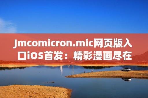 Jmcomicron.mic網(wǎng)頁版入口iOS首發(fā)：精彩漫畫盡在掌握，快來體驗(yàn)刺激的視覺盛宴