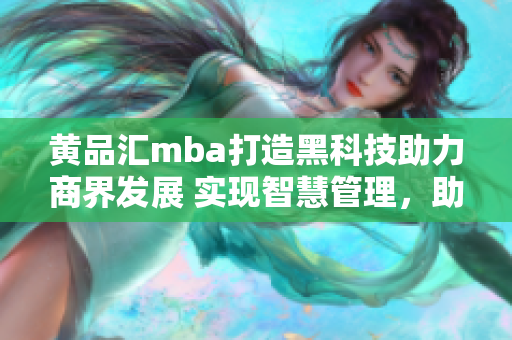 黃品匯mba打造黑科技助力商界發(fā)展 實(shí)現(xiàn)智慧管理，助力企業(yè)騰飛