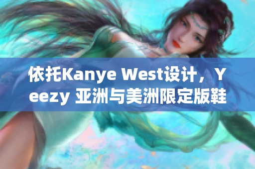 依托Kanye West設(shè)計(jì)，Yeezy 亞洲與美洲限定版鞋款重新定義街頭潮流