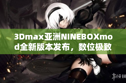 3Dmax亞洲NINEBOXmod全新版本發(fā)布，數(shù)位極致模型設(shè)計(jì)體驗(yàn)