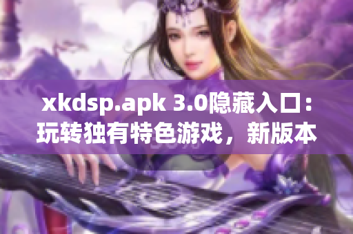 xkdsp.apk 3.0隱藏入口：玩轉獨有特色游戲，新版本全面升級