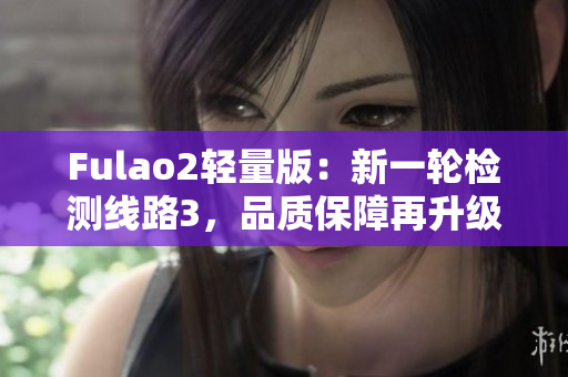 Fulao2輕量版：新一輪檢測線路3，品質(zhì)保障再升級(jí)