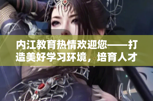 內(nèi)江教育熱情歡迎您——打造美好學(xué)習(xí)環(huán)境，培育人才力量