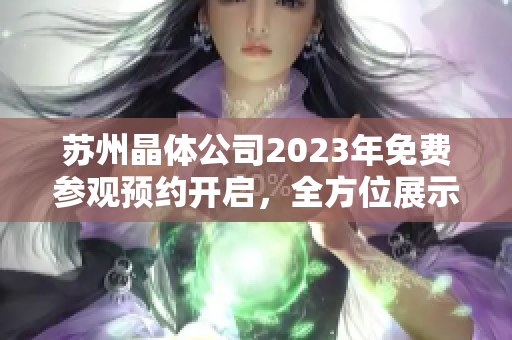 蘇州晶體公司2023年免費(fèi)參觀預(yù)約開啟，全方位展示晶體科技魅力